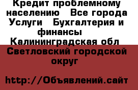 Кредит проблемному населению - Все города Услуги » Бухгалтерия и финансы   . Калининградская обл.,Светловский городской округ 